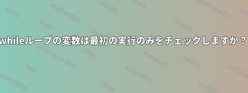 whileループの変数は最初の実行のみをチェックしますか？