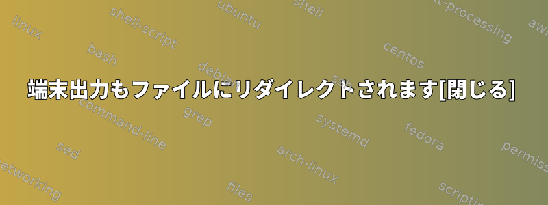 端末出力もファイルにリダイレクトされます[閉じる]