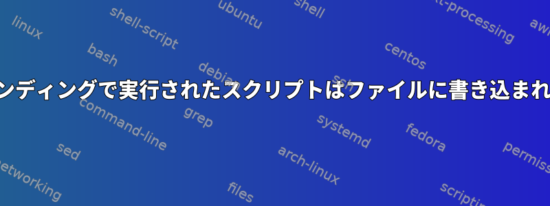 キーバインディングで実行されたスクリプトはファイルに書き込まれません。