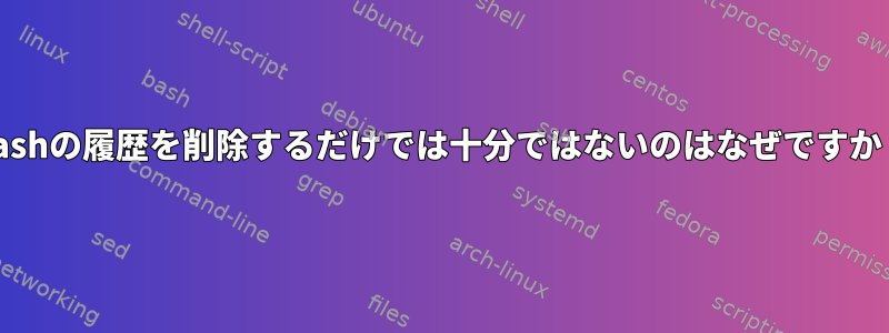 Bashの履歴を削除するだけでは十分ではないのはなぜですか？