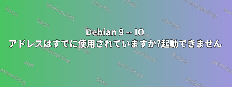 Debian 9 -- IO アドレスはすでに使用されていますか?起動できません