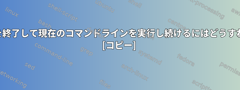 SSHセッションを終了して現在のコマンドラインを実行し続けるにはどうすればよいですか？ [コピー]