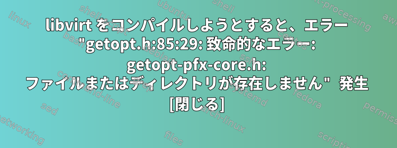 libvirt をコンパイルしようとすると、エラー "getopt.h:85:29: 致命的なエラー: getopt-pfx-core.h: ファイルまたはディレクトリが存在しません" 発生 [閉じる]