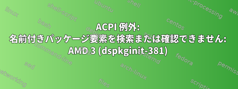 ACPI 例外: 名前付きパッケージ要素を検索または確認できません: AMD 3 (dspkginit-381)