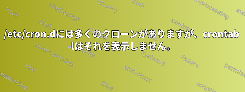 /etc/cron.dには多くのクローンがありますが、crontab -lはそれを表示しません。