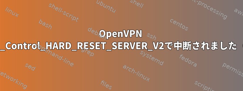 OpenVPN TLSハンドシェイクがP_Control_HARD_RESET_SERVER_V2で中断されました（受信されていません）