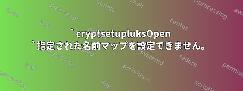 `cryptsetupluksOpen `指定された名前マップを設定できません。