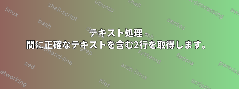 テキスト処理 - 間に正確なテキストを含む2行を取得します。