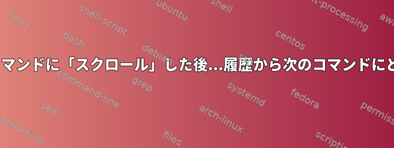 BASHを使用して前のコマンドに「スクロール」した後...履歴から次のコマンドにどのように進みますか？