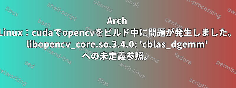 Arch Linux：cudaでopencvをビルド中に問題が発生しました。 libopencv_core.so.3.4.0: 'cblas_dgemm' への未定義参照。