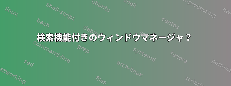 検索機能付きのウィンドウマネージャ？