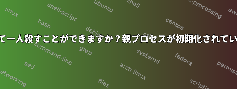 どうやって一人殺すことができますか？親プロセスが初期化されていますか？