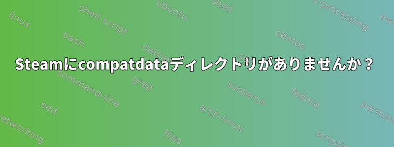 Steamにcompatdataディレクトリがありませんか？