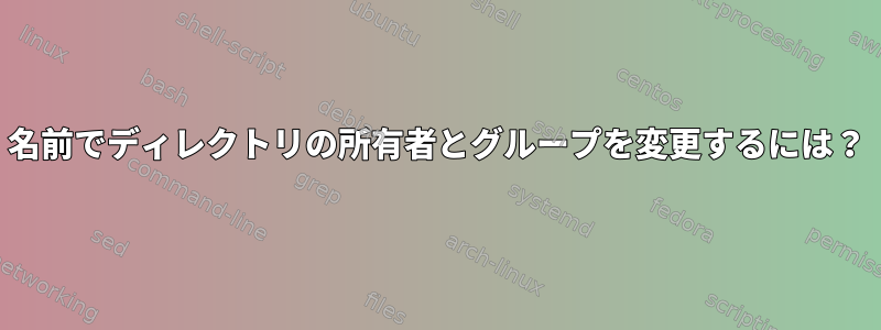 名前でディレクトリの所有者とグループを変更するには？