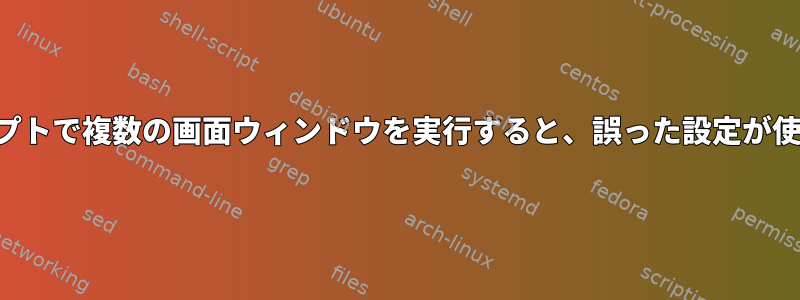 シェルスクリプトで複数の画面ウィンドウを実行すると、誤った設定が使用されます。