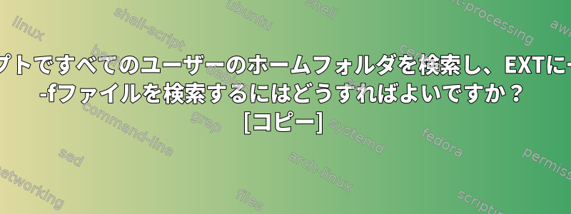 このスクリプトですべてのユーザーのホームフォルダを検索し、EXTに一致するrm -fファイルを検索するにはどうすればよいですか？ [コピー]