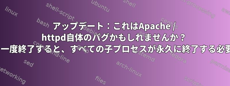 アップデート：これはApache / httpd自体のバグかもしれませんか？ Apacheサービスを一度終了すると、すべての子プロセスが永久に終了する必要があるためです。