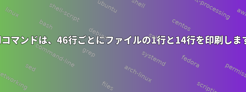 Sedコマンドは、46行ごとにファイルの1行と14行を印刷します。