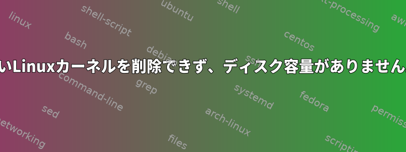 古いLinuxカーネルを削除できず、ディスク容量がありません。