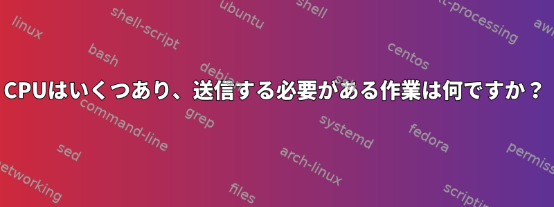 CPUはいくつあり、送信する必要がある作業は何ですか？