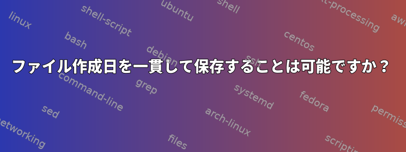 ファイル作成日を一貫して保存することは可能ですか？