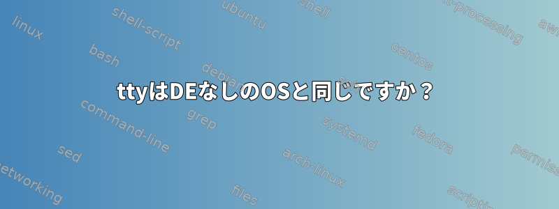 ttyはDEなしのOSと同じですか？