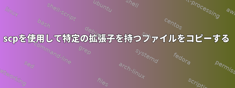 scpを使用して特定の拡張子を持つファイルをコピーする