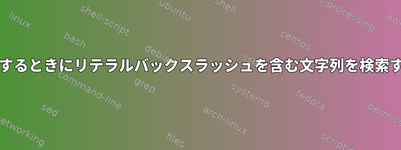 grepを使用するときにリテラルバックスラッシュを含む文字列を検索する方法は？