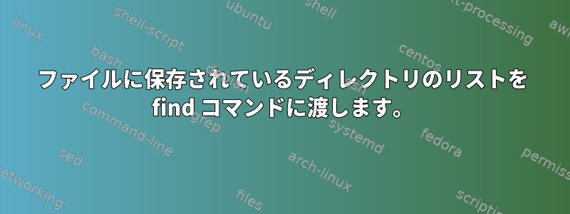 ファイルに保存されているディレクトリのリストを find コマンドに渡します。