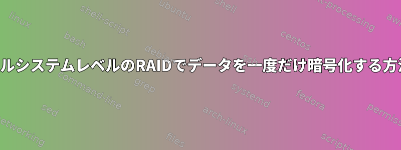 ファイルシステムレベルのRAIDでデータを一度だけ暗号化する方法は？