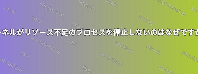 カーネルがリソース不足のプロセスを停止しないのはなぜですか？