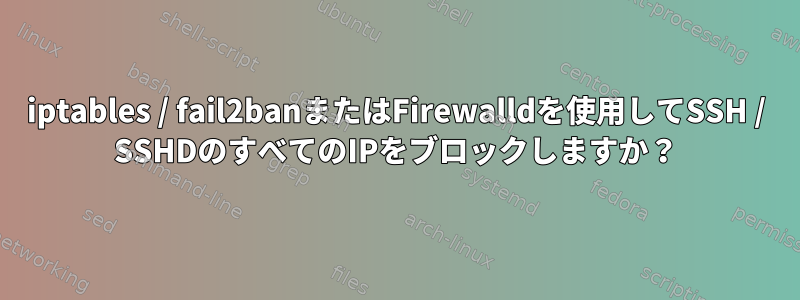 iptables / fail2banまたはFirewalldを使用してSSH / SSHDのすべてのIPをブロックしますか？