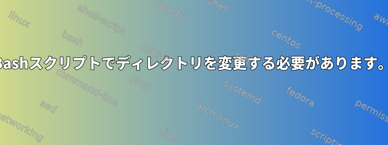 Bashスクリプトでディレクトリを変更する必要があります。