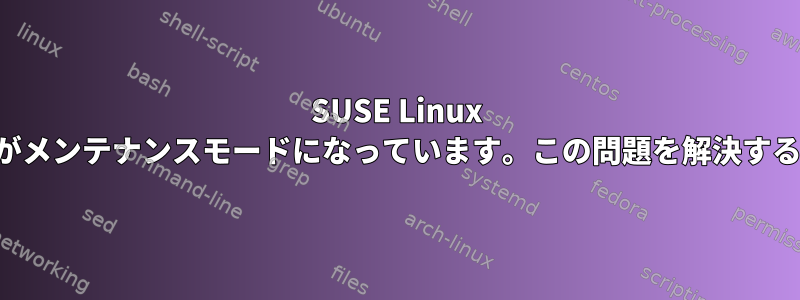 SUSE Linux 12sp2サーバーファブリックがメンテナンスモードになっています。この問題を解決するにはどうすればよいですか？