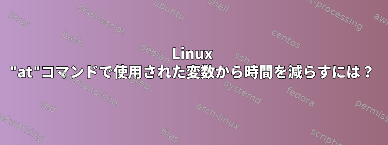 Linux "at"コマンドで使用された変数から時間を減らすには？