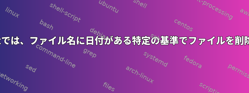 Linuxでは、ファイル名に日付がある特定の基準でファイルを削除する