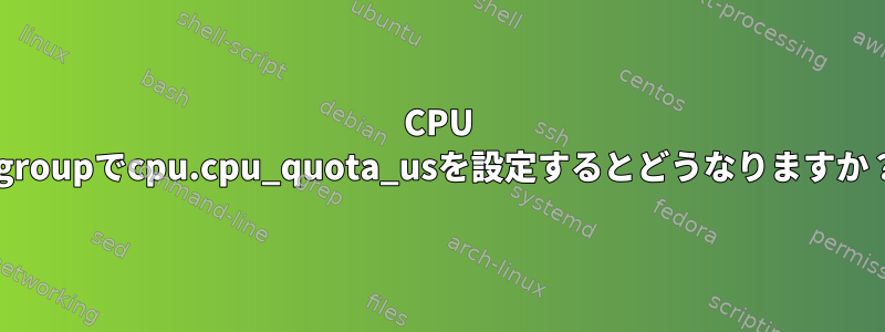 CPU cgroupでcpu.cpu_quota_usを設定するとどうなりますか？