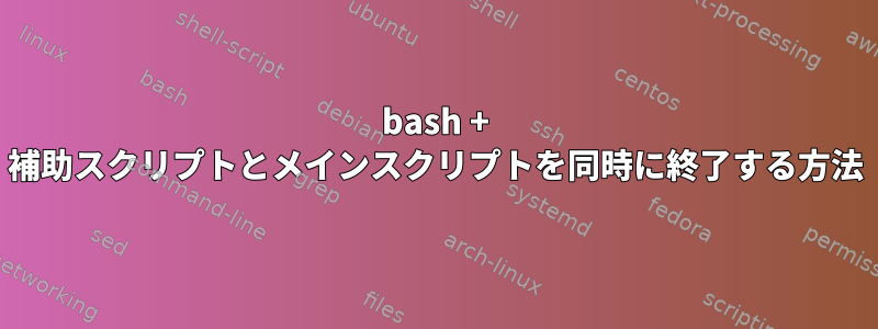 bash + 補助スクリプトとメインスクリプトを同時に終了する方法