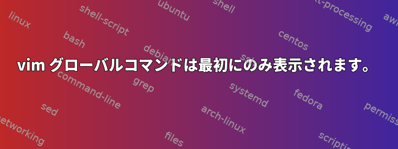 vim グローバルコマンドは最初にのみ表示されます。