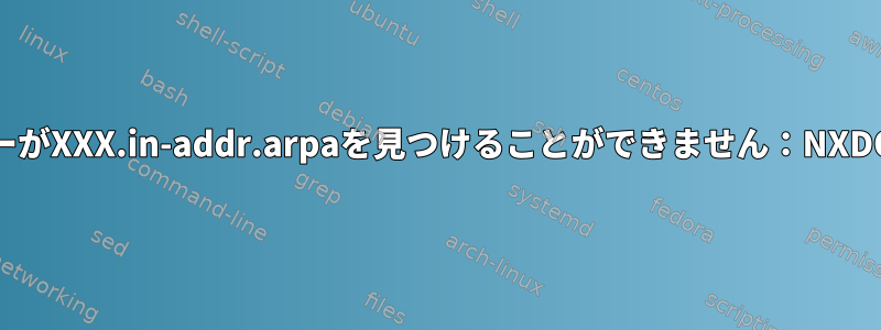 サーバーがXXX.in-addr.arpaを見つけることができません：NXDOMAIN