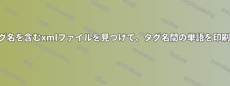 特定のタグ名を含むxmlファイルを見つけて、タグ名間の単語を印刷します。