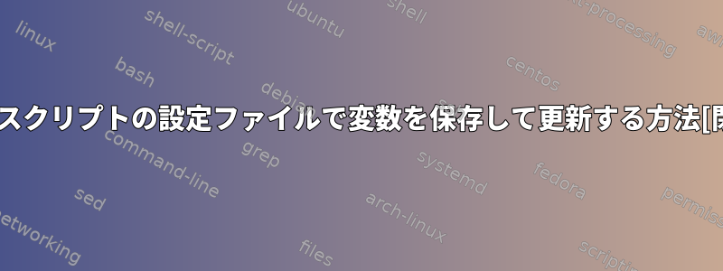 シェルスクリプトの設定ファイルで変数を保存して更新する方法[閉じる]