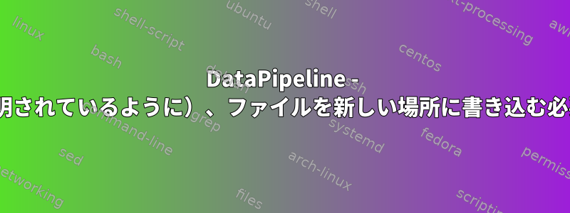 DataPipeline - sedに問題を引き起こし（説明されているように）、ファイルを新しい場所に書き込む必要がある繰り返しの置き換え