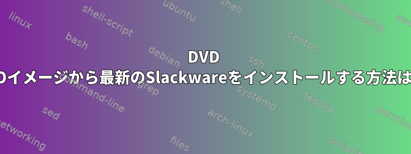 DVD ISOイメージから最新のSlackwareをインストールする方法は？