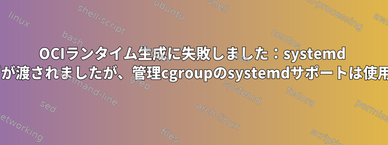 OCIランタイム生成に失敗しました：systemd cgroupフラグが渡されましたが、管理cgroupのsystemdサポートは使用できません。