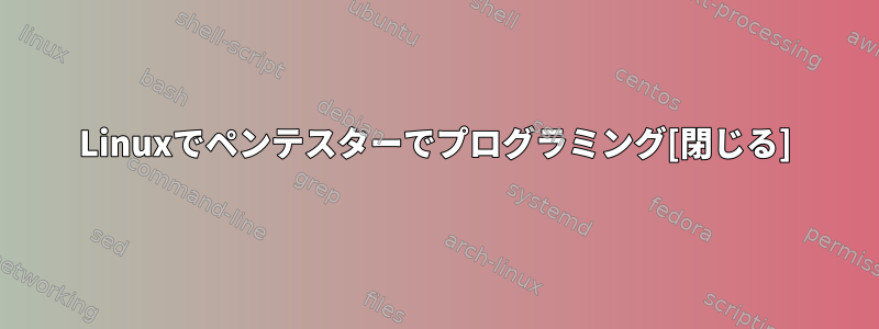 Linuxでペンテスターでプログラミング[閉じる]