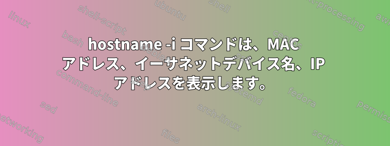 hostname -i コマンドは、MAC アドレス、イーサネットデバイス名、IP アドレスを表示します。