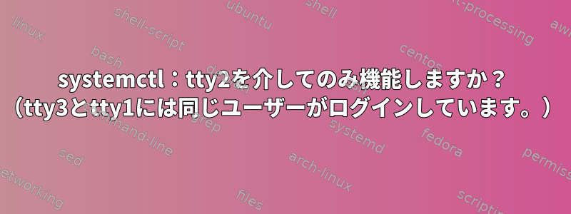 systemctl：tty2を介してのみ機能しますか？ （tty3とtty1には同じユーザーがログインしています。）