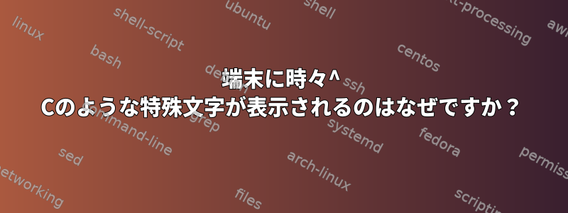 端末に時々^ Cのような特殊文字が表示されるのはなぜですか？