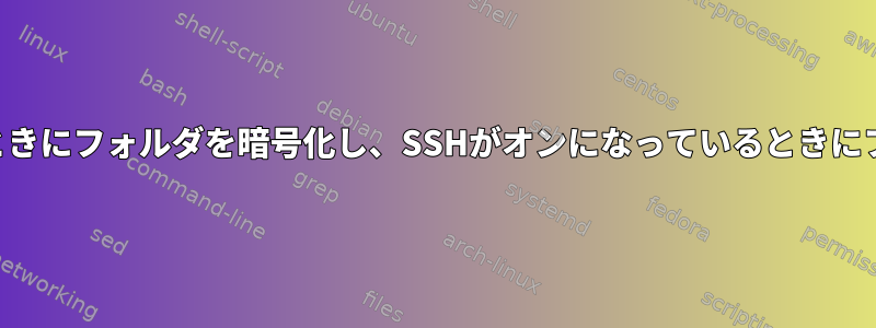 SSHがオフになっているときにフォルダを暗号化し、SSHがオンになっているときにフォルダを復号化します。